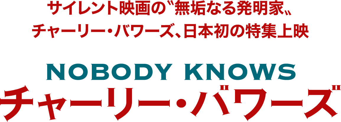 NOBODY KNOWS　チャーリー・バワーズサイレント映画の“無垢なる発明家”チャーリー・バワーズ、日本初の特集上映